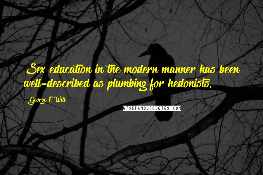 George F. Will Quotes: Sex education in the modern manner has been well-described as plumbing for hedonists.
