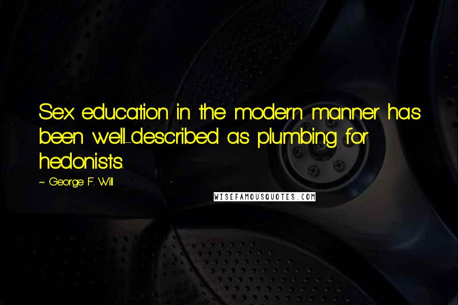 George F. Will Quotes: Sex education in the modern manner has been well-described as plumbing for hedonists.