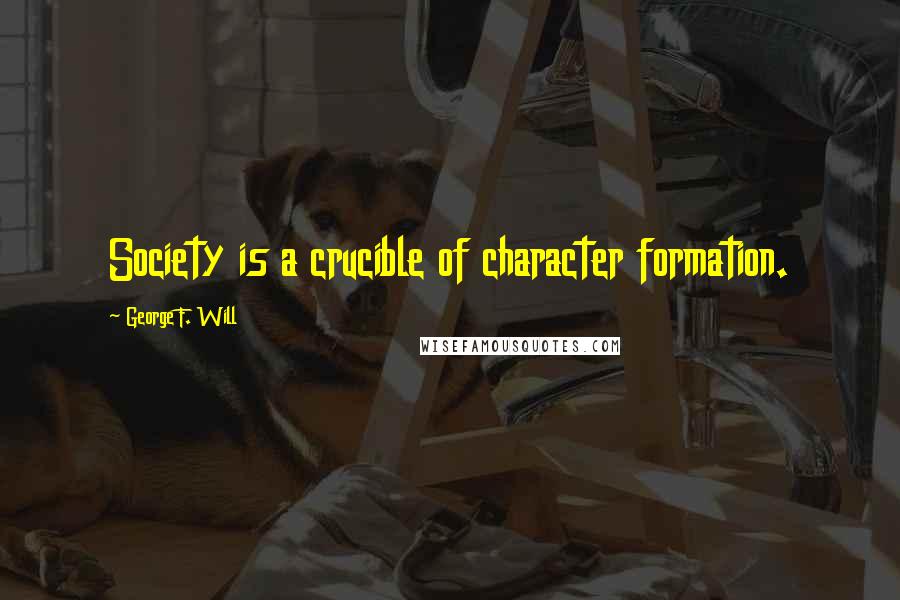 George F. Will Quotes: Society is a crucible of character formation.