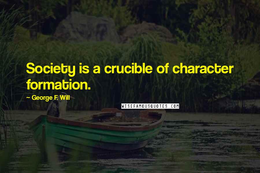 George F. Will Quotes: Society is a crucible of character formation.