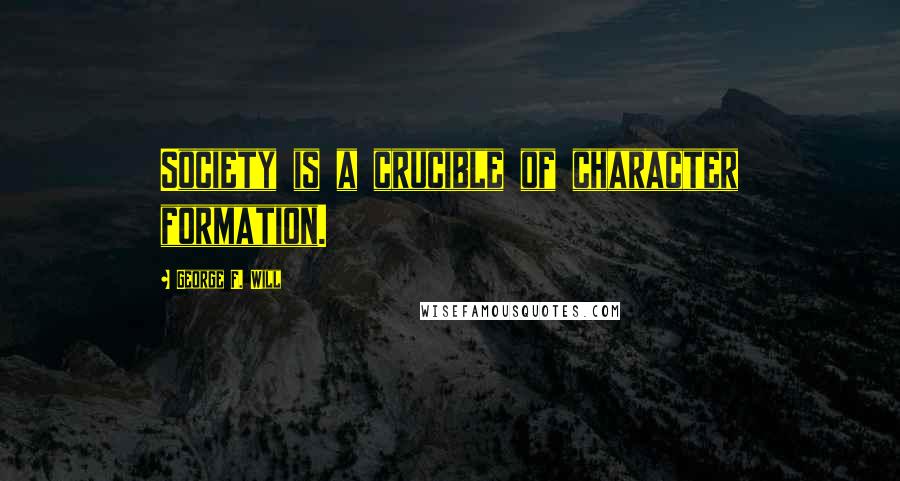 George F. Will Quotes: Society is a crucible of character formation.