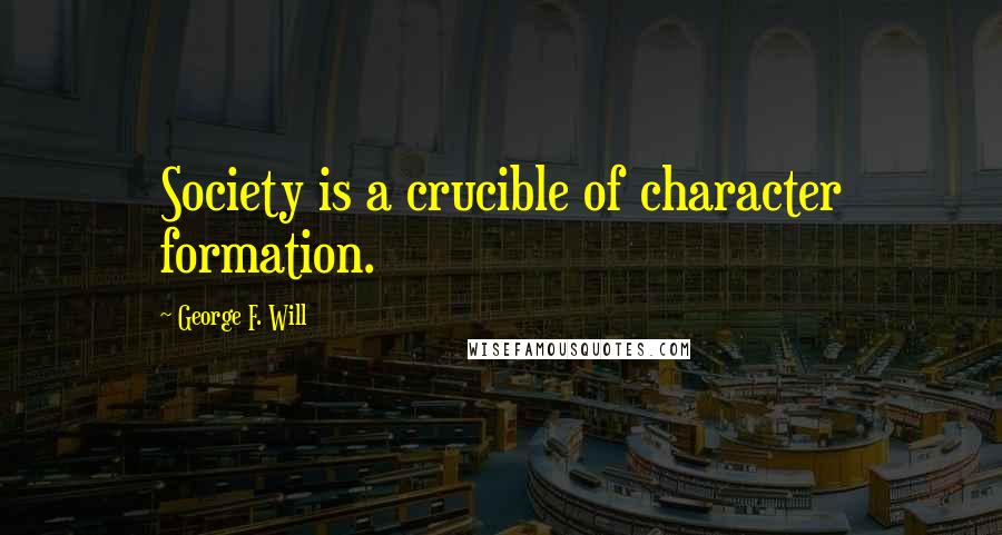 George F. Will Quotes: Society is a crucible of character formation.