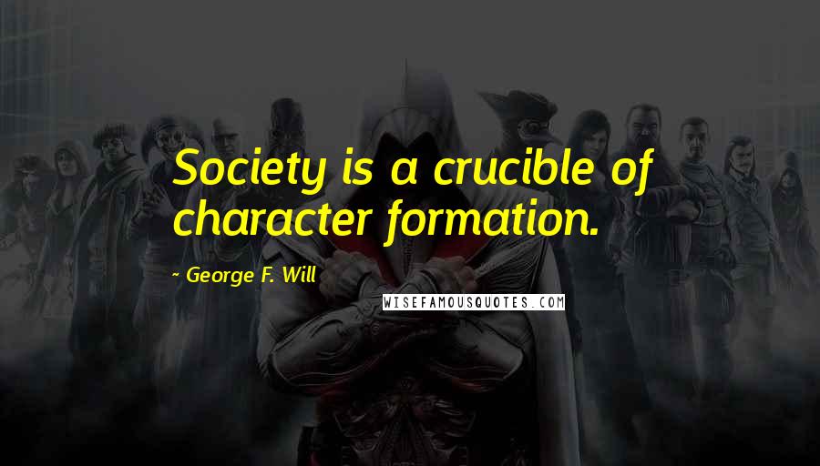 George F. Will Quotes: Society is a crucible of character formation.