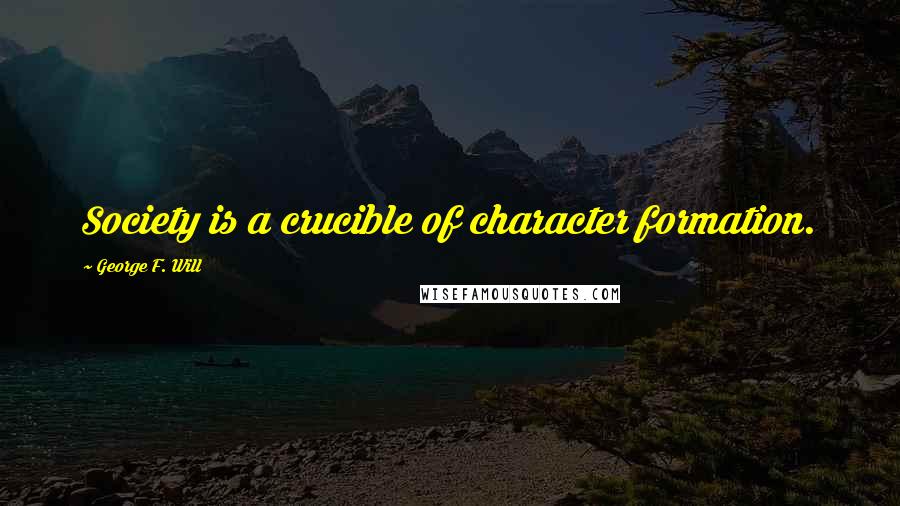 George F. Will Quotes: Society is a crucible of character formation.