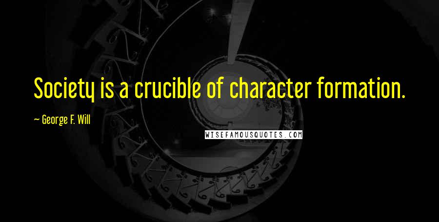 George F. Will Quotes: Society is a crucible of character formation.