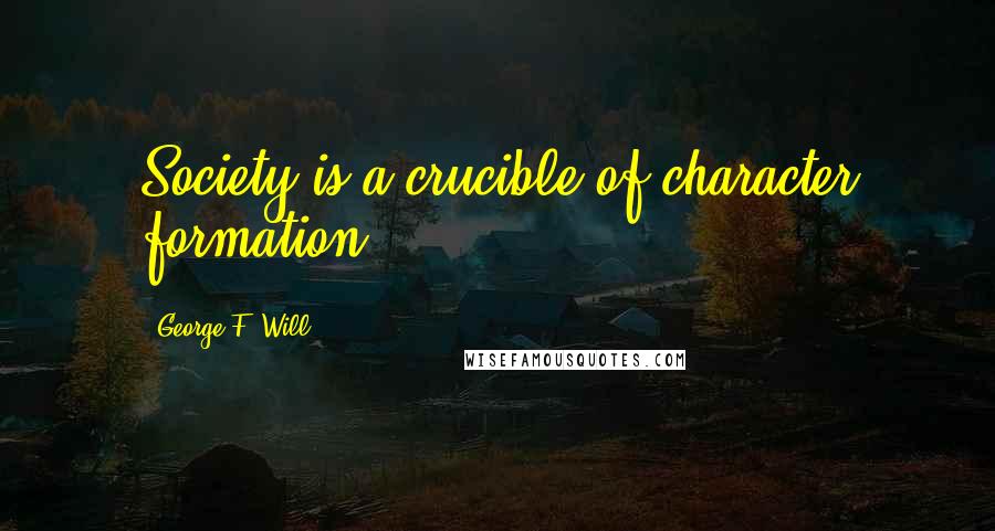 George F. Will Quotes: Society is a crucible of character formation.