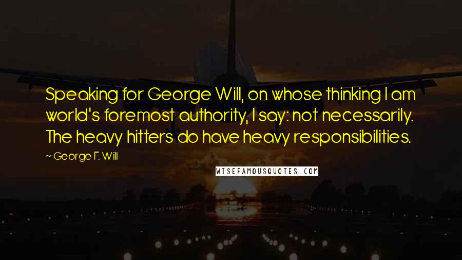 George F. Will Quotes: Speaking for George Will, on whose thinking I am world's foremost authority, I say: not necessarily. The heavy hitters do have heavy responsibilities.