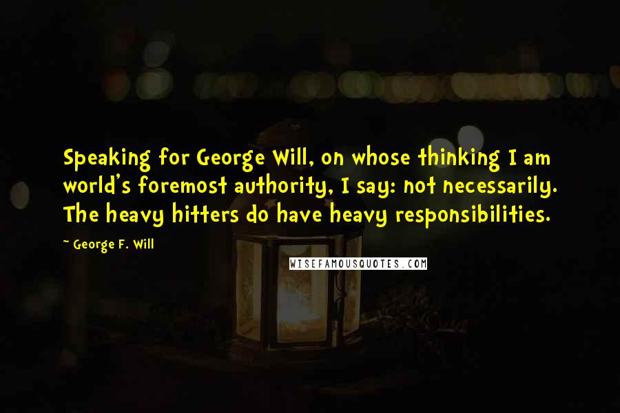 George F. Will Quotes: Speaking for George Will, on whose thinking I am world's foremost authority, I say: not necessarily. The heavy hitters do have heavy responsibilities.