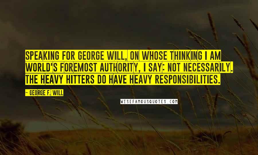 George F. Will Quotes: Speaking for George Will, on whose thinking I am world's foremost authority, I say: not necessarily. The heavy hitters do have heavy responsibilities.