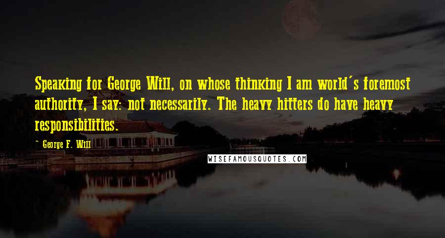 George F. Will Quotes: Speaking for George Will, on whose thinking I am world's foremost authority, I say: not necessarily. The heavy hitters do have heavy responsibilities.