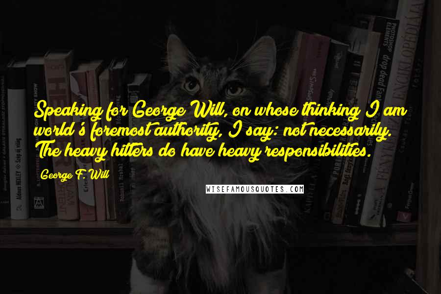 George F. Will Quotes: Speaking for George Will, on whose thinking I am world's foremost authority, I say: not necessarily. The heavy hitters do have heavy responsibilities.
