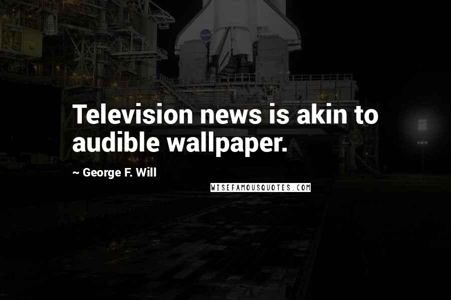 George F. Will Quotes: Television news is akin to audible wallpaper.