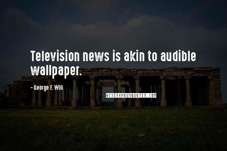 George F. Will Quotes: Television news is akin to audible wallpaper.