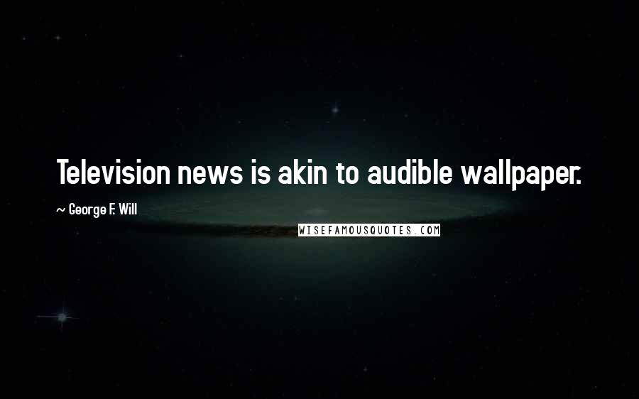 George F. Will Quotes: Television news is akin to audible wallpaper.