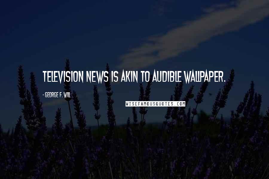 George F. Will Quotes: Television news is akin to audible wallpaper.