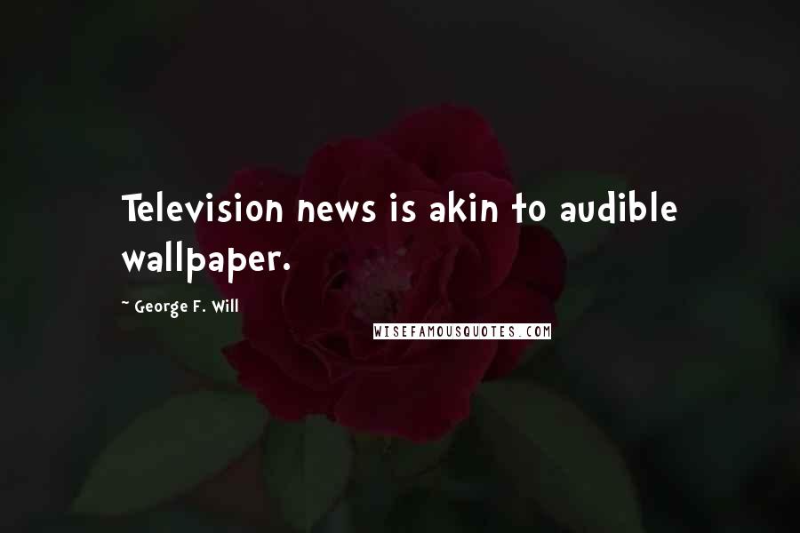 George F. Will Quotes: Television news is akin to audible wallpaper.