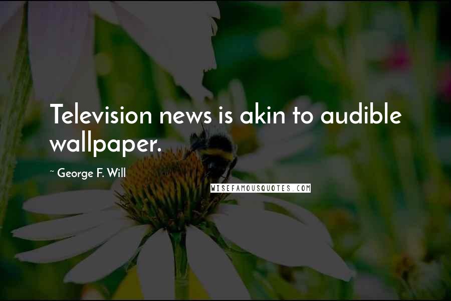 George F. Will Quotes: Television news is akin to audible wallpaper.