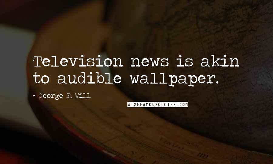 George F. Will Quotes: Television news is akin to audible wallpaper.