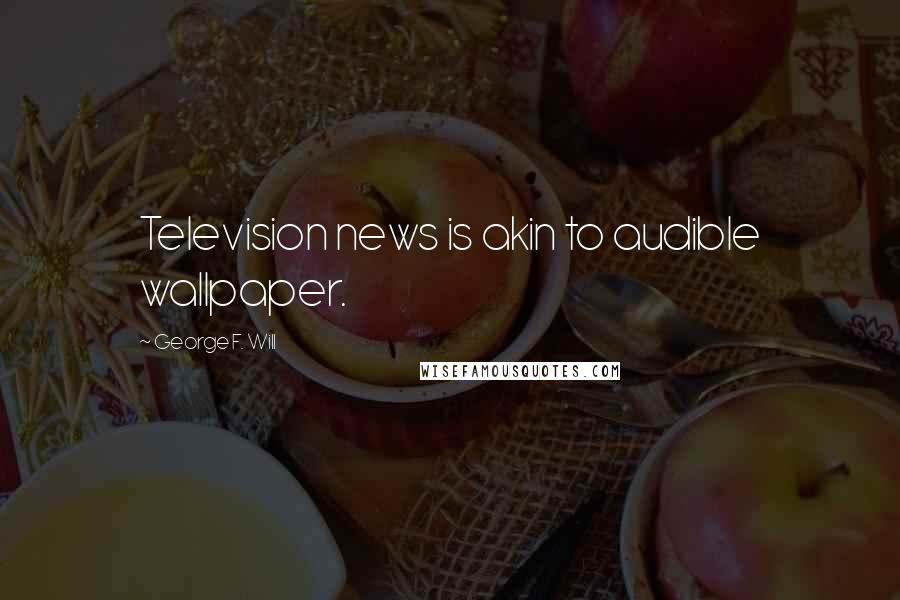 George F. Will Quotes: Television news is akin to audible wallpaper.