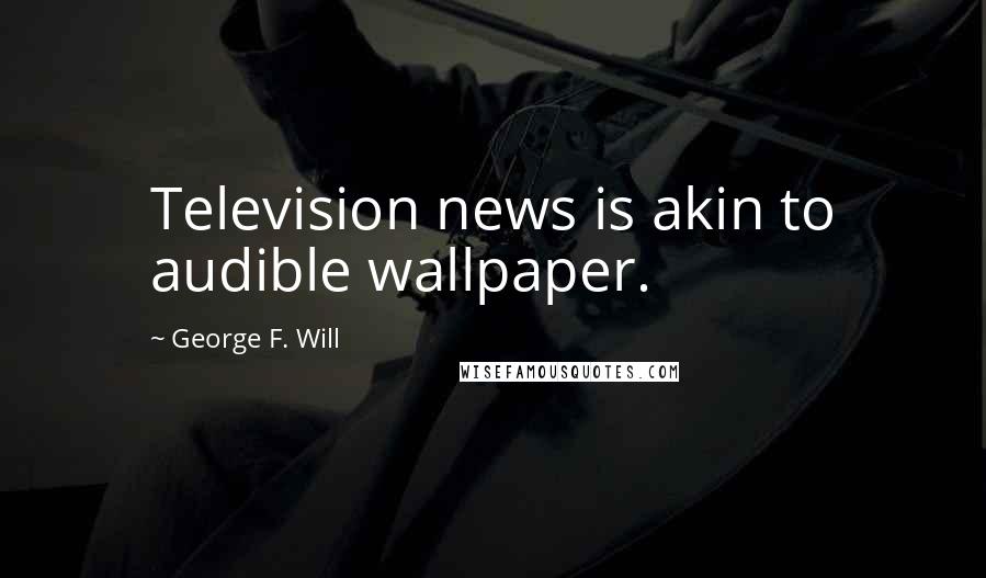 George F. Will Quotes: Television news is akin to audible wallpaper.