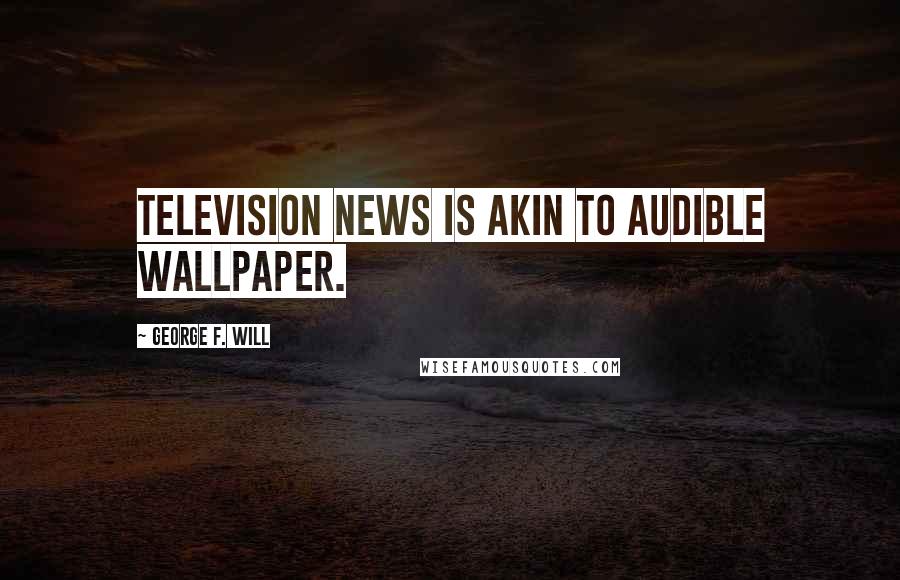 George F. Will Quotes: Television news is akin to audible wallpaper.