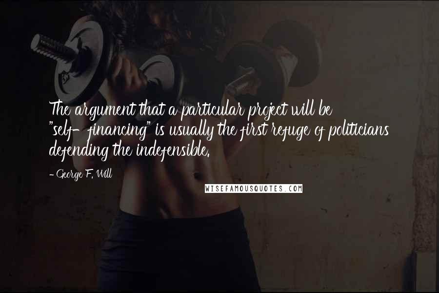 George F. Will Quotes: The argument that a particular project will be "self-financing" is usually the first refuge of politicians defending the indefensible.