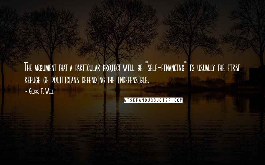 George F. Will Quotes: The argument that a particular project will be "self-financing" is usually the first refuge of politicians defending the indefensible.