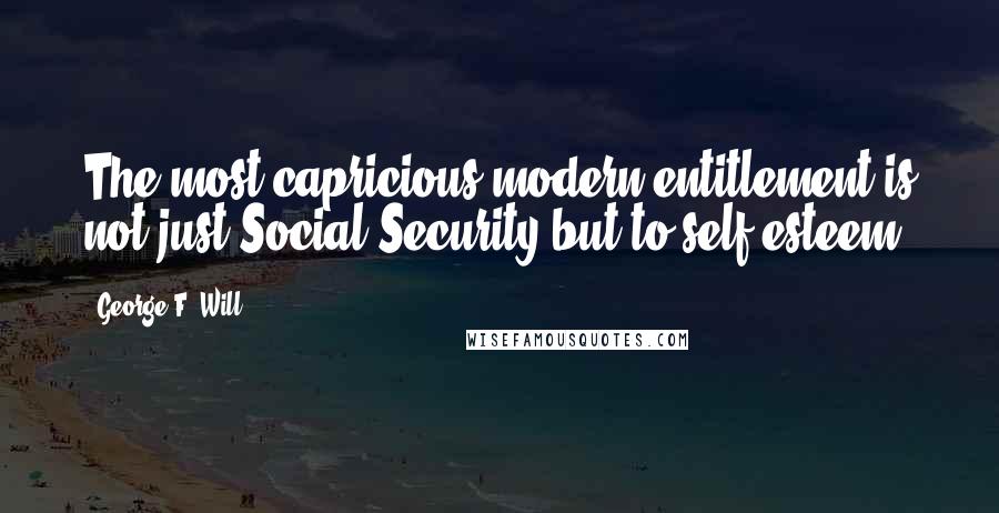 George F. Will Quotes: The most capricious modern entitlement is not just Social Security but to self-esteem.