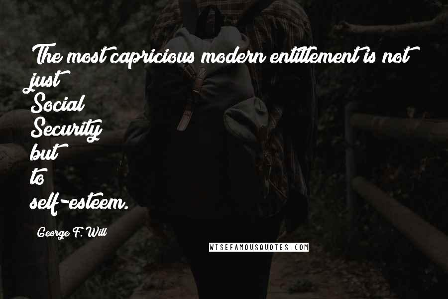 George F. Will Quotes: The most capricious modern entitlement is not just Social Security but to self-esteem.