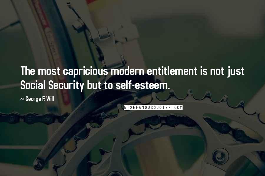 George F. Will Quotes: The most capricious modern entitlement is not just Social Security but to self-esteem.