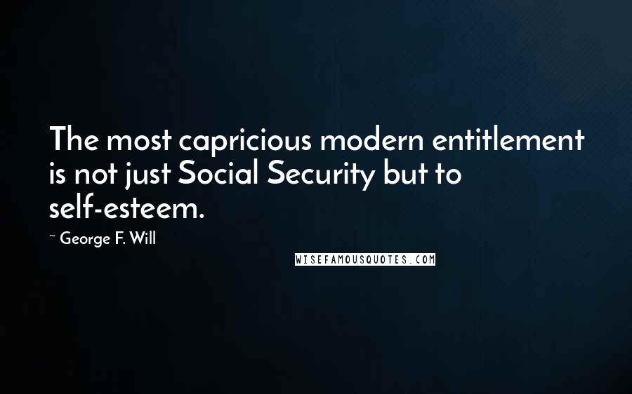 George F. Will Quotes: The most capricious modern entitlement is not just Social Security but to self-esteem.