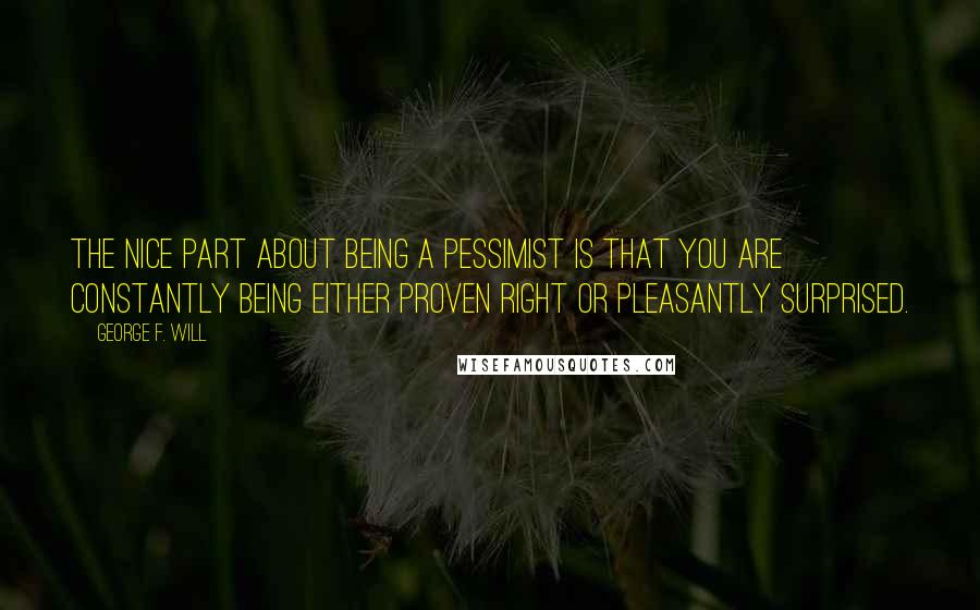 George F. Will Quotes: The nice part about being a pessimist is that you are constantly being either proven right or pleasantly surprised.