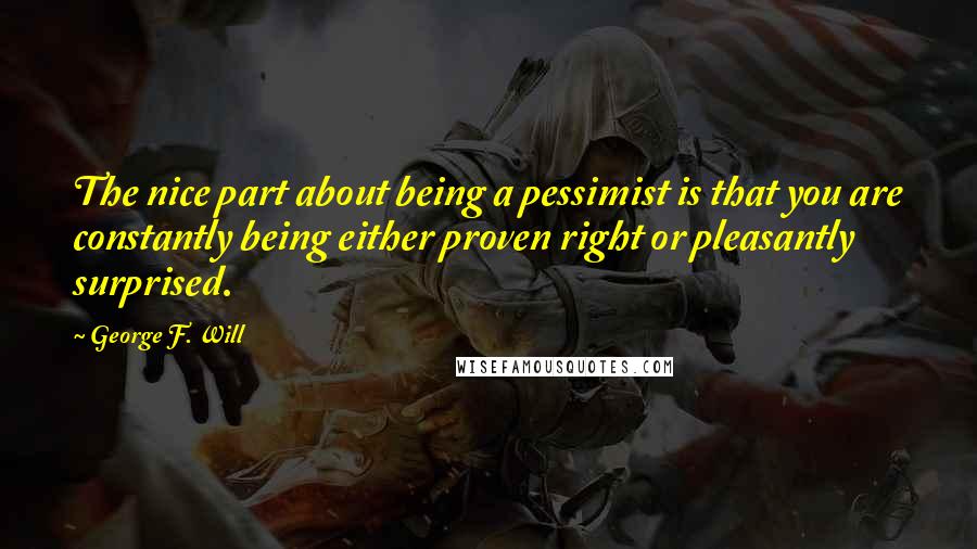 George F. Will Quotes: The nice part about being a pessimist is that you are constantly being either proven right or pleasantly surprised.