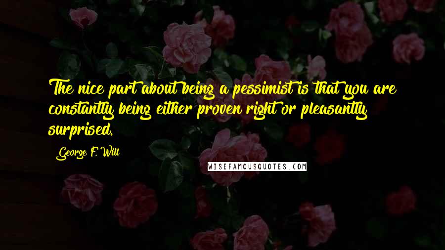 George F. Will Quotes: The nice part about being a pessimist is that you are constantly being either proven right or pleasantly surprised.