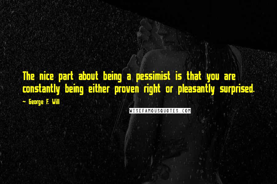 George F. Will Quotes: The nice part about being a pessimist is that you are constantly being either proven right or pleasantly surprised.