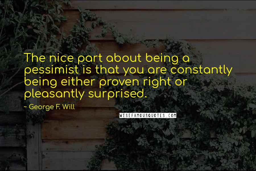 George F. Will Quotes: The nice part about being a pessimist is that you are constantly being either proven right or pleasantly surprised.