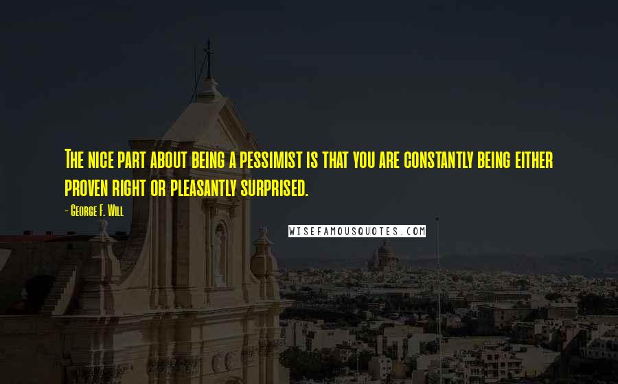 George F. Will Quotes: The nice part about being a pessimist is that you are constantly being either proven right or pleasantly surprised.