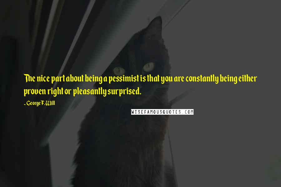 George F. Will Quotes: The nice part about being a pessimist is that you are constantly being either proven right or pleasantly surprised.