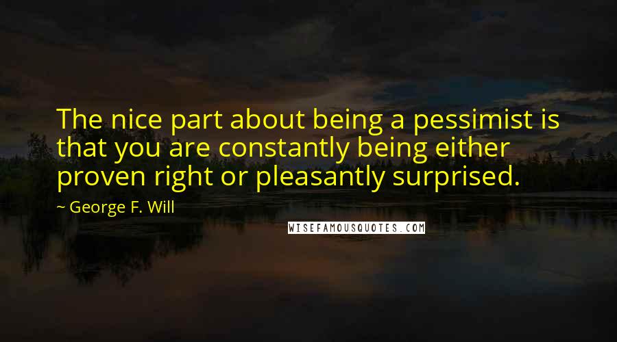 George F. Will Quotes: The nice part about being a pessimist is that you are constantly being either proven right or pleasantly surprised.