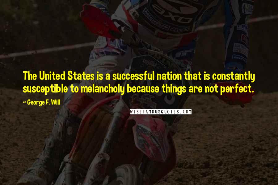 George F. Will Quotes: The United States is a successful nation that is constantly susceptible to melancholy because things are not perfect.