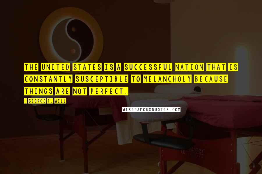 George F. Will Quotes: The United States is a successful nation that is constantly susceptible to melancholy because things are not perfect.