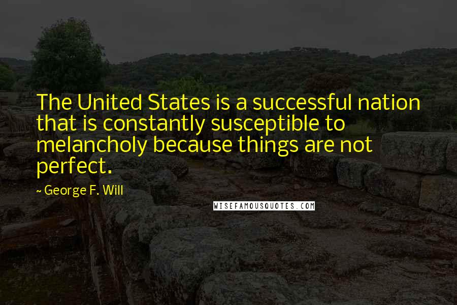 George F. Will Quotes: The United States is a successful nation that is constantly susceptible to melancholy because things are not perfect.