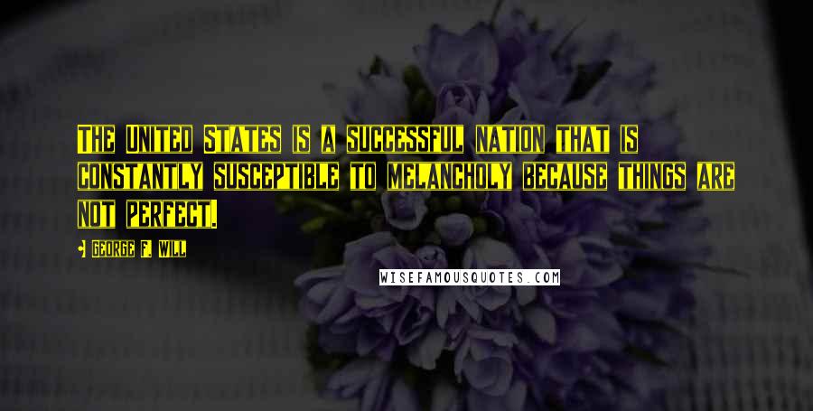 George F. Will Quotes: The United States is a successful nation that is constantly susceptible to melancholy because things are not perfect.
