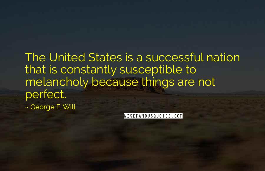 George F. Will Quotes: The United States is a successful nation that is constantly susceptible to melancholy because things are not perfect.