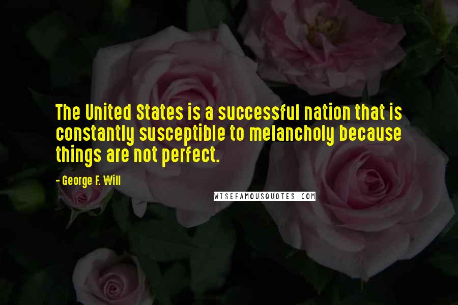 George F. Will Quotes: The United States is a successful nation that is constantly susceptible to melancholy because things are not perfect.