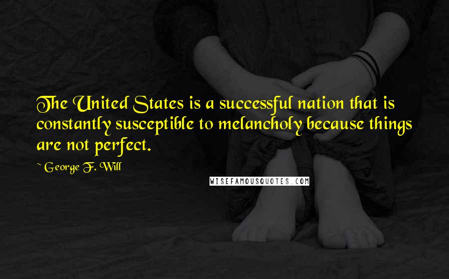 George F. Will Quotes: The United States is a successful nation that is constantly susceptible to melancholy because things are not perfect.