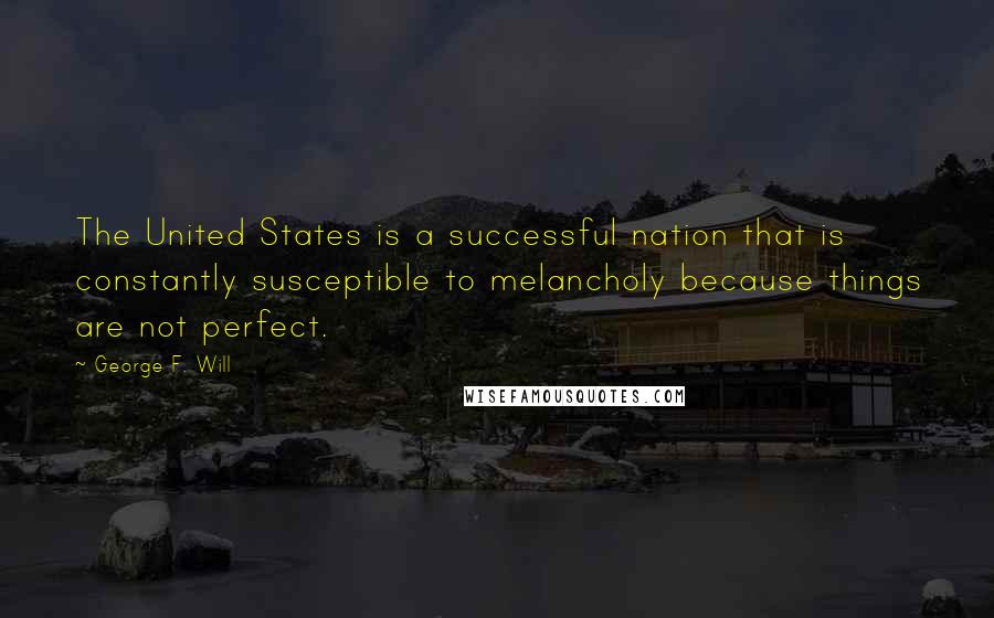 George F. Will Quotes: The United States is a successful nation that is constantly susceptible to melancholy because things are not perfect.