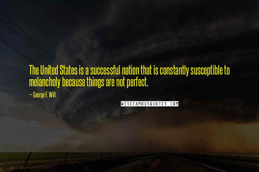 George F. Will Quotes: The United States is a successful nation that is constantly susceptible to melancholy because things are not perfect.