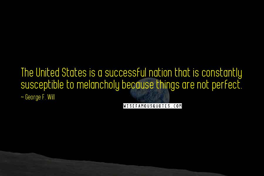 George F. Will Quotes: The United States is a successful nation that is constantly susceptible to melancholy because things are not perfect.