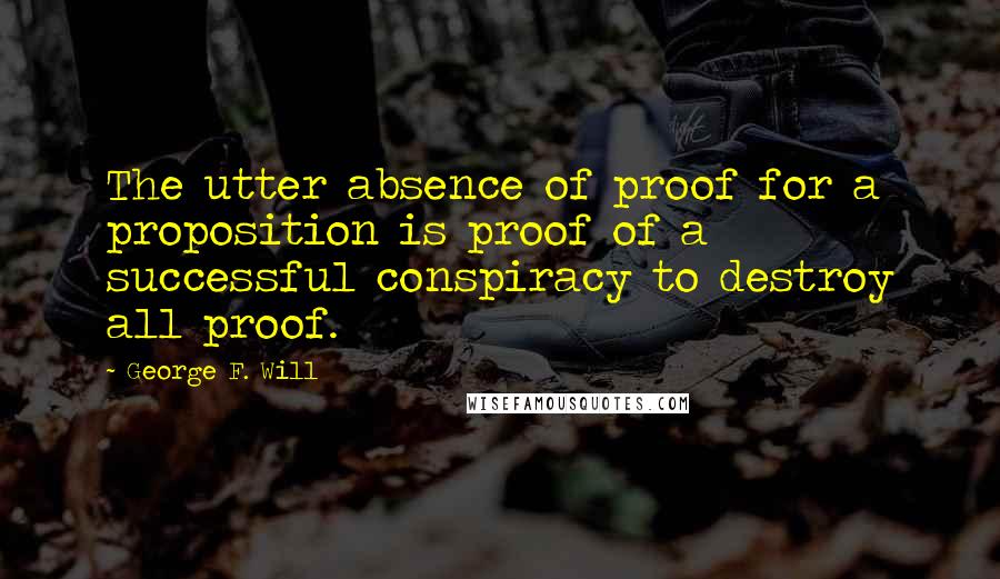 George F. Will Quotes: The utter absence of proof for a proposition is proof of a successful conspiracy to destroy all proof.